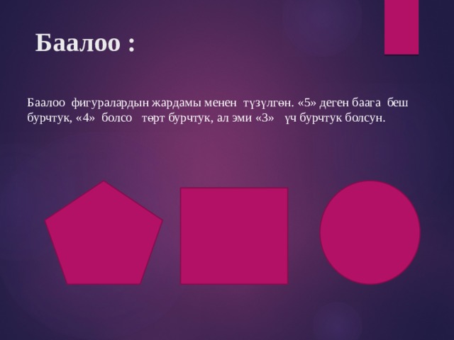  Баалоо : Баалоо фигуралардын жардамы менен түзүлгөн. «5» деген баага беш бурчтук, «4» болсо төрт бурчтук, ал эми «3» үч бурчтук болсун.         