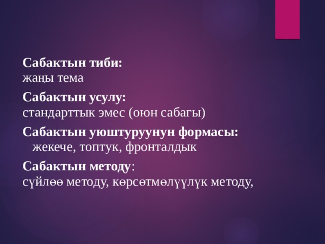 Сабактын тиби: жаңы тема Сабактын усулу: стандарттык эмес (оюн сабагы) Сабактын уюштуруунун формасы: жекече, топтук, фронталдык Сабактын методу : сүйлөө методу, көрсөтмөлүүлүк методу, 