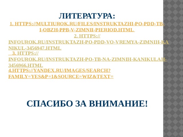 Литература: 1. https://multiurok.ru/files/instruktazhi-po-pdd-tb-i-obzh-ppb-v-zimnii-pieriod.html 2. https :// infourok.ru/instruktazh-po-pdd-vo-vremya-zimnih-kanikul-3456947.html  3. https :// infourok.ru/instruktazh-po-tb-na-zimnih-kanikulah-3456966.html 4.https://yandex.ru/images/search?family=yes&p=1&source=wiz&text=    Спасибо за внимание! 