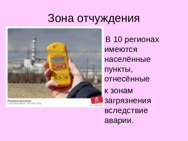 Зона отчуждения  В 10 регионах имеются населённые пункты, отнесённые  к зонам загрязнения вследствие аварии.   