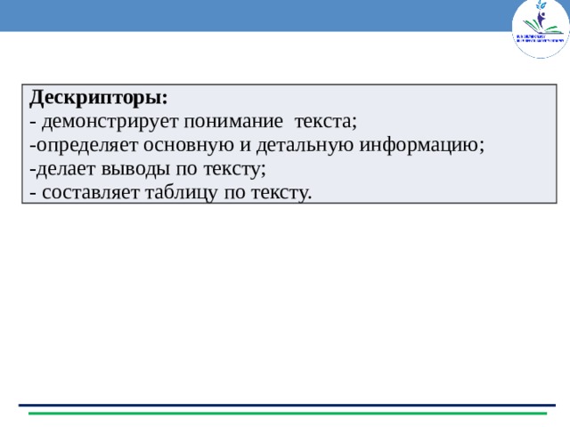 Дескрипторы: - демонстрирует понимание текста; -определяет основную и детальную информацию; -делает выводы по тексту; - составляет таблицу по тексту. 