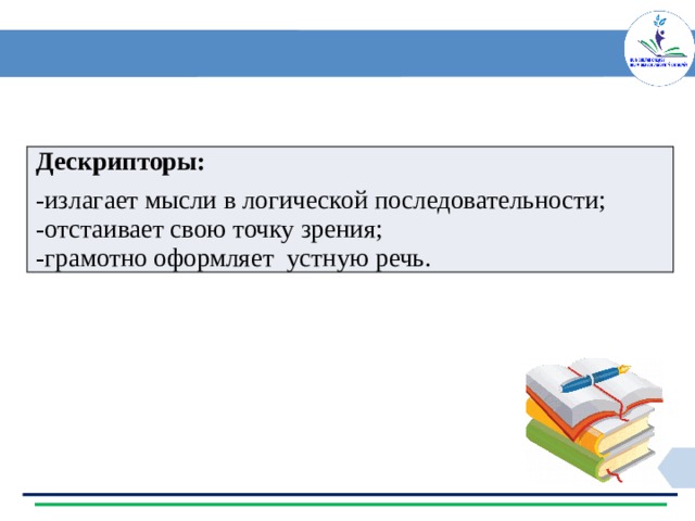 Дескрипторы: -излагает мысли в логической последовательности; -отстаивает свою точку зрения; -грамотно оформляет устную речь. 