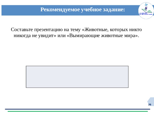 Рекомендуемое учебное задание: Составьте презентацию на тему «Животные, которых никто никогда не увидит» или «Вымирающие животные мира».  