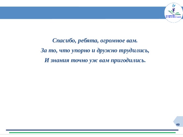 Спасибо, ребята, огромное вам. За то, что упорно и дружно трудились, И знания точно уж вам пригодились.  