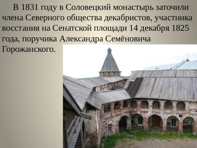  В 1831 году в Соловецкий монастырь заточили члена Северного общества декабристов, участника восстания на Сенатской площади 14 декабря 1825 года, поручика Александра Семёновича Горожанского. 