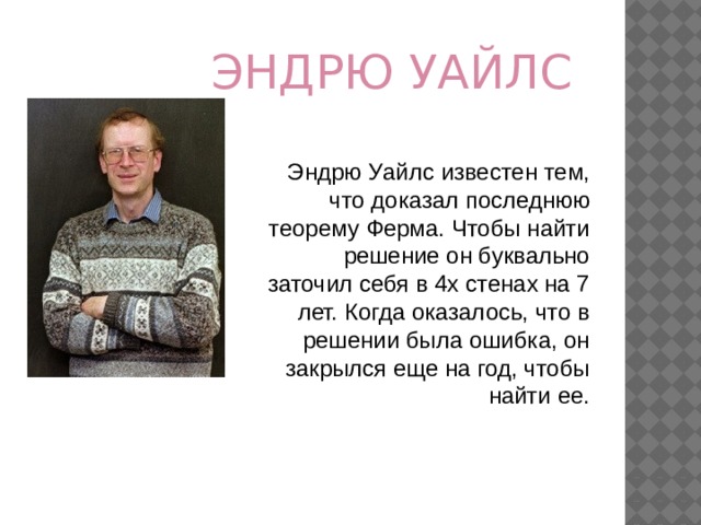 ЭНДРЮ УАЙЛС Эндрю Уайлс известен тем, что доказал последнюю теорему Ферма. Чтобы найти решение он буквально заточил себя в 4х стенах на 7 лет. Когда оказалось, что в решении была ошибка, он закрылся еще на год, чтобы найти ее. 