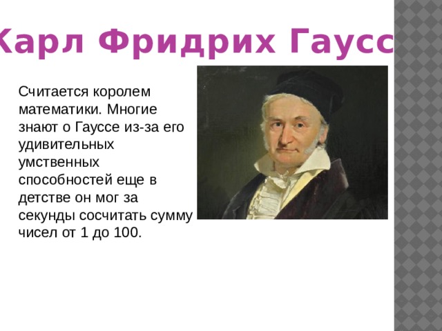 Карл Фридрих Гаусс Считается королем математики. Многие знают о Гауссе из-за его удивительных умственных способностей еще в детстве он мог за секунды сосчитать сумму чисел от 1 до 100. 