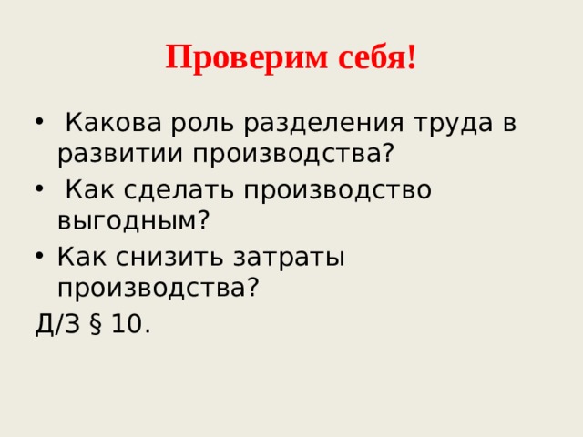 Проверим себя!  Какова роль разделения труда в развитии производства?  Как сделать производство выгодным? Как снизить затраты производства? Д/З § 10. 