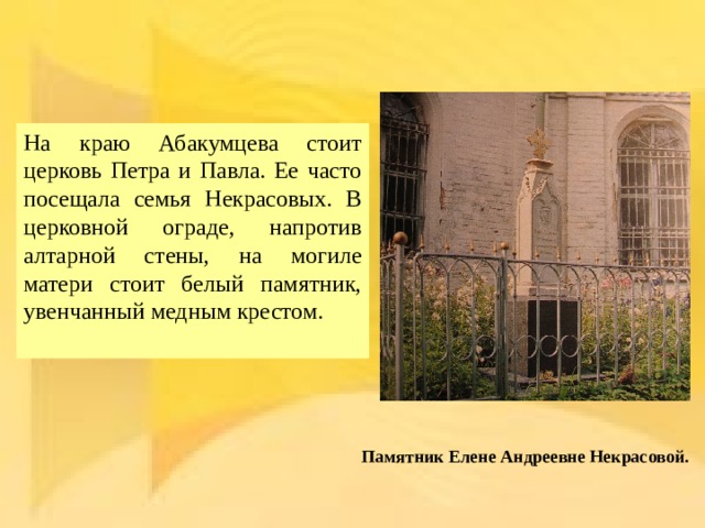 На краю Абакумцева стоит церковь Петра и Павла. Ее часто посещала семья Некрасовых. В церковной ограде, напротив алтарной стены, на могиле матери стоит белый памятник, увенчанный медным крестом. Памятник Елене Андреевне Некрасовой. 