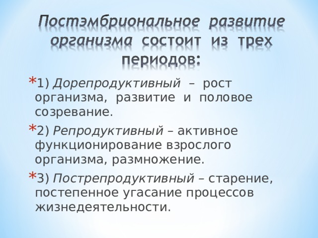 1) Дорепродуктивный – рост организма, развитие и половое созревание. 2) Репродуктивный – активное функционирование взрослого организма, размножение. 3) Пострепродуктивный – старение, постепенное угасание процессов жизнедеятельности.  