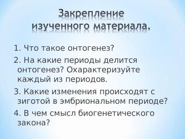 1. Что такое онтогенез? 2. На какие периоды делится онтогенез? Охарактеризуйте каждый из периодов. 3. Какие изменения происходят с зиготой в эмбриональном периоде? 4. В чем смысл биогенетического закона? 