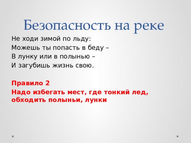 Безопасность на реке Не ходи зимой по льду: Можешь ты попасть в беду – В лунку или в полынью – И загубишь жизнь свою. Правило 2 Надо избегать мест, где тонкий лед, обходить полыньи, лунки 