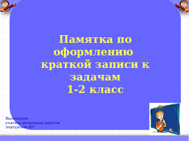   Памятка по оформлению  краткой записи к задачам  1-2 класс    Выполнила: учитель начальных классов подгурская КС 