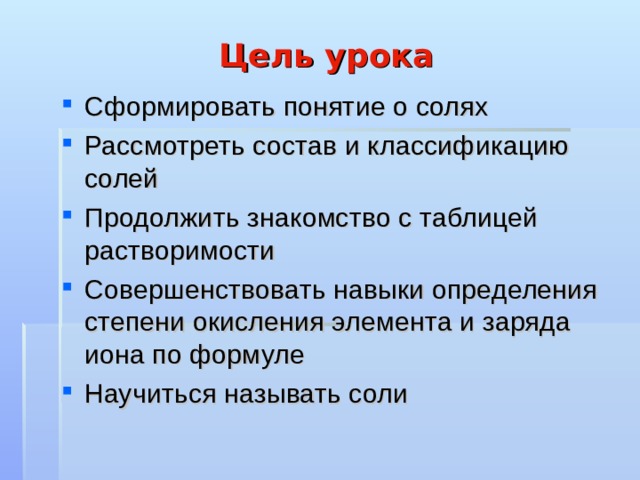 Цель урока Сформировать понятие о солях Рассмотреть состав и классификацию солей Продолжить знакомство с таблицей растворимости Совершенствовать навыки определения степени окисления элемента и заряда иона по формуле Научиться называть соли 