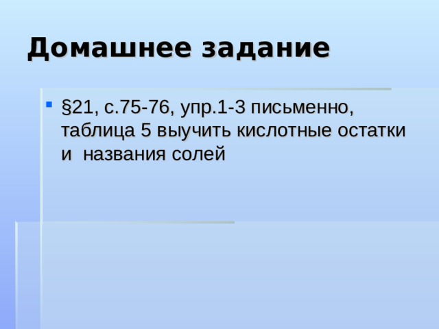 Домашнее задание §21, с.75-76, упр.1-3 письменно, таблица 5 выучить кислотные остатки и названия солей  
