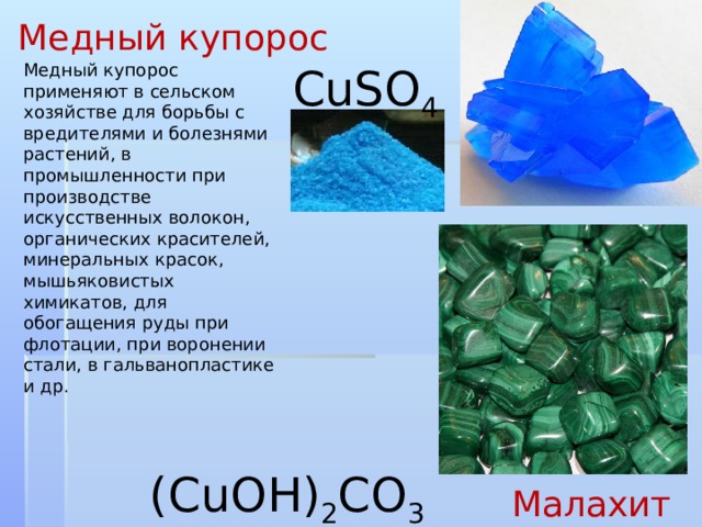 Медный купорос Медный купорос применяют в сельском хозяйстве для борьбы с вредителями и болезнями растений, в промышленности при производстве искусственных волокон, органических красителей, минеральных красок, мышьяковистых химикатов, для обогащения руды при флотации, при воронении стали, в гальванопластике и др. С uS О 4 ( С uOH) 2 C О 3 Малахит 