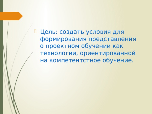 Цель: создать условия для формирования представления о проектном обучении как технологии, ориентированной на компетентстное обучение. 