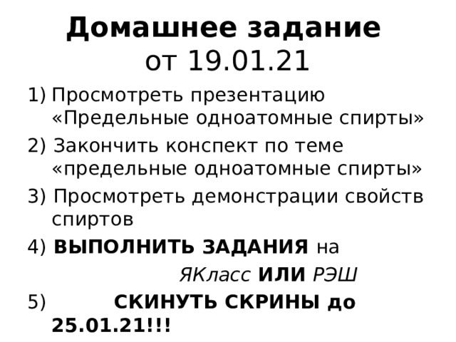 Домашнее задание  от 19.01.21 Просмотреть презентацию «Предельные одноатомные спирты» 2) Закончить конспект по теме «предельные одноатомные спирты» 3) Просмотреть демонстрации свойств спиртов 4) ВЫПОЛНИТЬ ЗАДАНИЯ на  ЯКласс ИЛИ РЭШ 5) СКИНУТЬ СКРИНЫ до 25.01.21!!! 