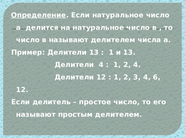 Определение . Если натуральное число а делится на натуральное число в , то число в называют делителем числа а. Пример: Делители 13 : 1 и 13.  Делители 4 : 1, 2, 4.  Делители 12 : 1, 2, 3, 4, 6, 12. Если делитель – простое число, то его называют простым делителем. 