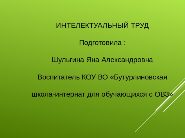 ИНТЕЛЕКТУАЛЬНЫЙ ТРУД Подготовила : Шульгина Яна Александровна Воспитатель КОУ ВО «Бутурлиновская школа-интернат для обучающихся с ОВЗ» 