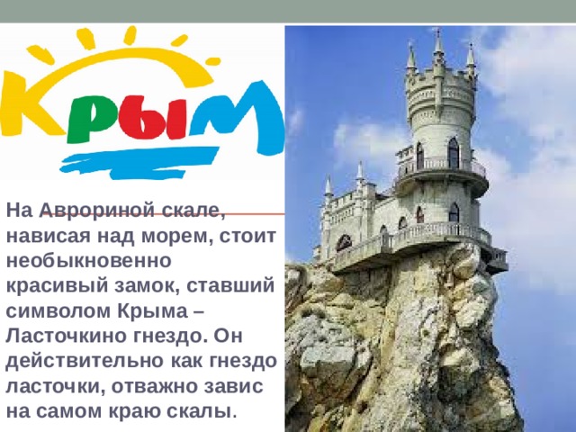 На Аврориной скале, нависая над морем, стоит необыкновенно красивый замок, ставший символом Крыма – Ласточкино гнездо. Он действительно как гнездо ласточки, отважно завис на самом краю скалы . 