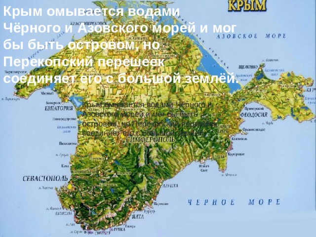 Крым омывается водами Чёрного и Азовского морей и мог бы быть островом, но Перекопский перешеек соединяет его с большой землёй. Крым омывается водами Чёрного и Азовского морей и мог бы быть островом, но Перекопский перешеек соединяет его с большой землёй. 