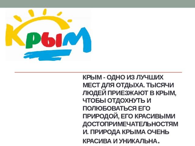 Крым - одно из лучших мест для отдыха. Тысячи людей приезжают в Крым, чтобы отдохнуть и полюбоваться его природой, его красивыми достопримечательностями. Природа Крыма очень красива и уникальна . 