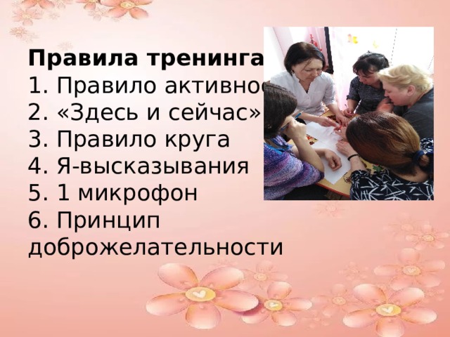 Правила тренинга: 1. Правило активности 2. «Здесь и сейчас» 3. Правило круга 4. Я-высказывания 5. 1 микрофон 6. Принцип доброжелательности   