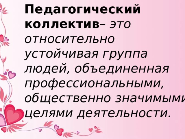 Педагогический коллектив – это относительно устойчивая группа людей, объединенная профессиональными, общественно значимыми целями деятельности. 