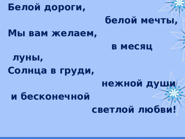 Белой дороги,  белой мечты, Мы вам желаем,  в месяц луны, Солнца в груди,  нежной души  и бесконечной  светлой любви!  