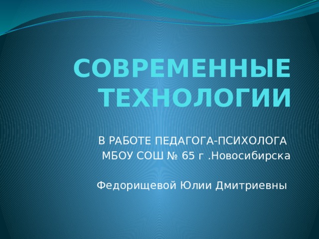 СОВРЕМЕННЫЕ ТЕХНОЛОГИИ В РАБОТЕ ПЕДАГОГА-ПСИХОЛОГА МБОУ СОШ № 65 г .Новосибирска  Федорищевой Юлии Дмитриевны 