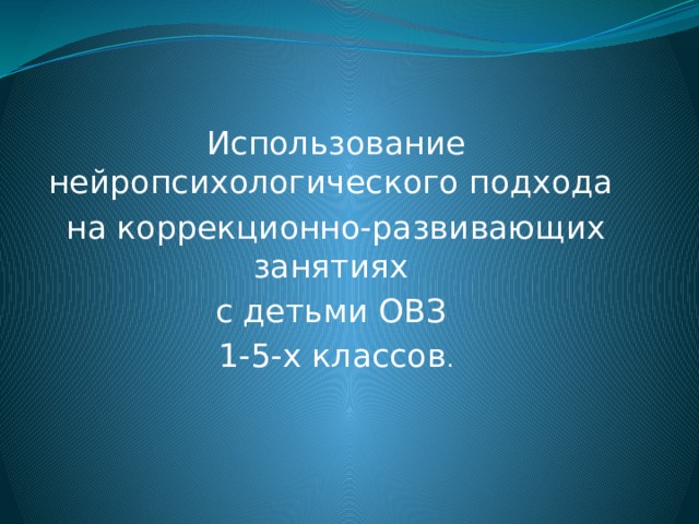 Использование нейропсихологического подхода на коррекционно-развивающих занятиях с детьми ОВЗ 1-5-х классов . 