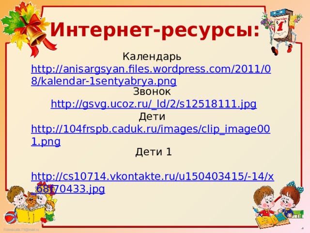 Интернет-ресурсы: Календарь http://anisargsyan.files.wordpress.com/2011/08/kalendar-1sentyabrya.png Звонок http://gsvg.ucoz.ru/_ld/2/s12518111.jpg Дети http://104frspb.caduk.ru/images/clip_image001.png Дети 1  http://cs10714.vkontakte.ru/u150403415/-14/x_68f70433.jpg 