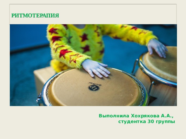  РИТМОТЕРАПИЯ   Выполнила Хохрякова А.А., студентка 30 группы 