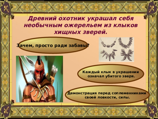 Древний охотник украшал себя необычным ожерельем из клыков хищных зверей. Зачем, просто ради забавы? Каждый клык в украшении  означал убитого зверя. Демонстрация перед соплеменниками своей ловкости, силы. 