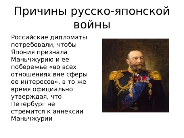 Причины русско-японской войны Российские дипломаты потребовали, чтобы Япония признала Маньчжурию и ее побережье «во всех отношениях вне сферы ее интересов», в то же время официально утверждая, что Петербург не стремится к аннексии Маньчжурии 
