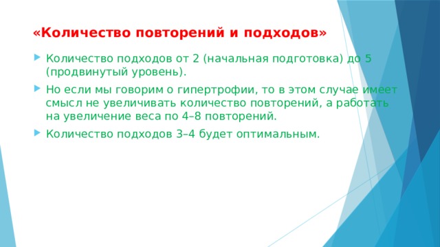  «Количество повторений и подходов»   Количество подходов от 2 (начальная подготовка) до 5 (продвинутый уровень). Но если мы говорим о гипертрофии, то в этом случае имеет смысл не увеличивать количество повторений, а работать на увеличение веса по 4–8 повторений. Количество подходов 3–4 будет оптимальным. 