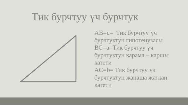 Тик бурчтуу үч бурчтук AB=c= Тик бурчтуу үч бурчтуктун гипотенузасы BC=a=Тик бурчтуу үч бурчтуктун карама – каршы катети AС=b= Тик бурчтуу үч бурчтуктун жанаша жаткан катети 