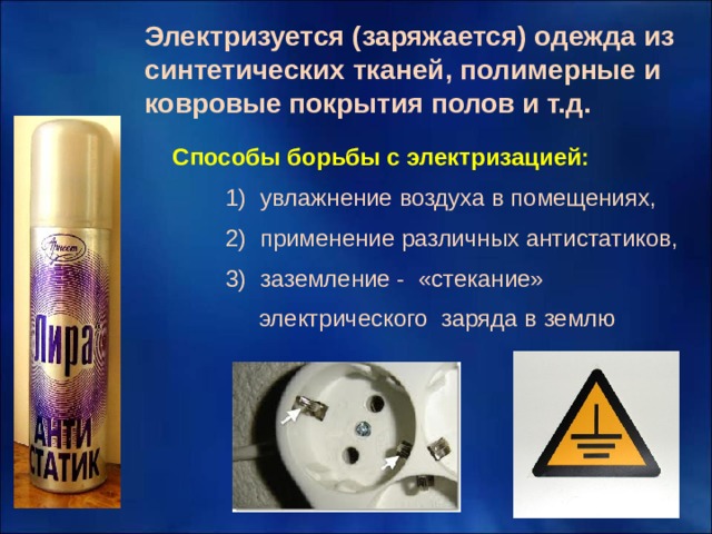 Электризуется (заряжается) одежда из синтетических тканей, полимерные и ковровые покрытия полов и т.д. Способы борьбы с электризацией:  1) увлажнение воздуха в помещениях,  2) применение различных антистатиков,  3) заземление - «стекание»  электрического заряда в землю 