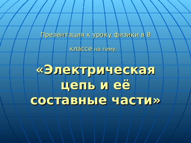 Презентация к уроку  физики в 8 классе на тему:  « Электрическая цепь и её составные части » 