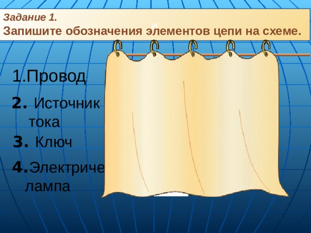 Задание 1. Запишите обозначения элементов цепи на схеме. и 1.Провод 2. Источник  тока 3. Ключ 4. Электрическая  лампа 