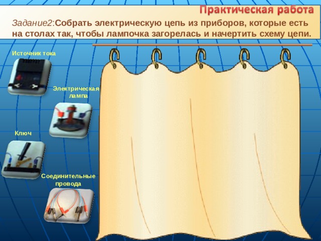 Задание2 : Собрать электрическую цепь из приборов, которые есть на столах так, чтобы лампочка загорелась и начертить схему цепи. Источник тока Электрическая  лампа Ключ Соединительные провода 