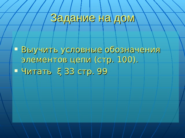 Задание на дом Выучить условные обозначения элементов цепи (стр. 100). Читать ξ 33 стр. 99 