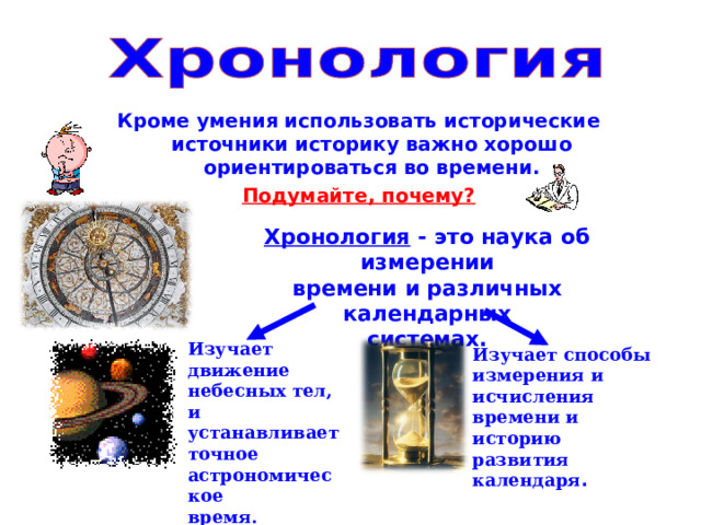 Кроме умения использовать исторические источники историку важно хорошо ориентироваться во времени. Подумайте, почему? Хронология - это наука об измерении времени и различных календарных системах. хронология Изучает движение небесных тел, и устанавливает точное астрономическое время. Изучает способы измерения и исчисления времени и историю развития календаря . 2 
