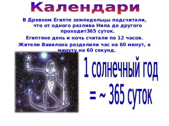 В Древнем Египте земледельцы подсчитали, что от одного разлива Нила до другого проходит365 суток. Египтяне день и ночь считали по 12 часов. Жители Вавилона разделили час на 60 минут, а минуту на 60 секунд. 