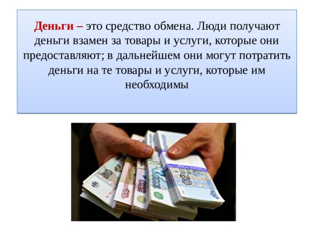 Деньги – это средство обмена. Люди получают деньги взамен за товары и услуги, которые они предоставляют; в дальнейшем они могут потратить деньги на те товары и услуги, которые им необходимы 