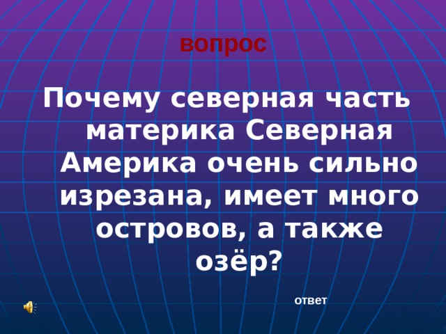 вопрос Почему северная часть материка Северная Америка очень сильно изрезана, имеет много островов, а также озёр? ответ 