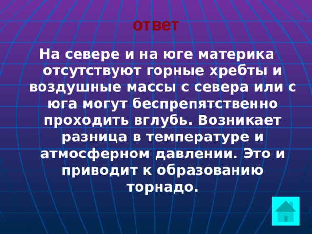 ответ На севере и на юге материка отсутствуют горные хребты и воздушные массы с севера или с юга могут беспрепятственно проходить вглубь. Возникает разница в температуре и атмосферном давлении. Это и приводит к образованию торнадо.  