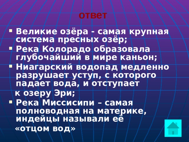 ответ Великие озёра - самая крупная система пресных озёр; Река Колорадо образовала глубочайший в мире каньон; Ниагарский водопад медленно разрушает уступ, с которого падает вода, и отступает  к озеру Эри; Река Миссисипи – самая полноводная на материке, индейцы называли её  «отцом вод»  