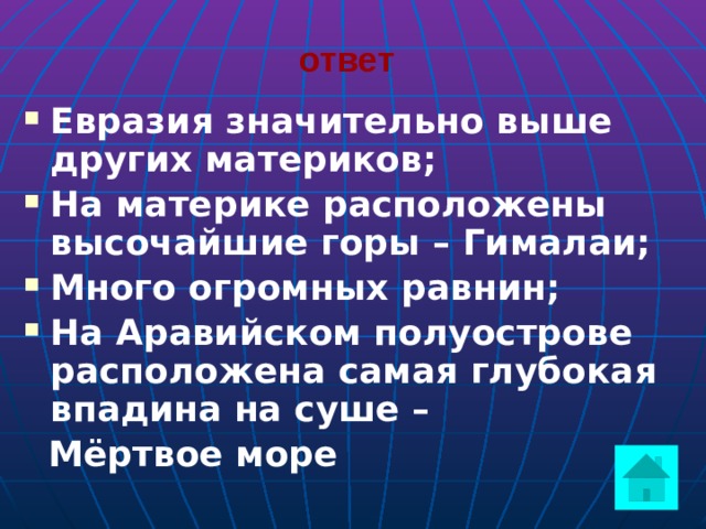 ответ  Евразия значительно выше других материков; На материке расположены высочайшие горы – Гималаи; Много огромных равнин; На Аравийском полуострове расположена самая глубокая впадина на суше –  Мёртвое море  